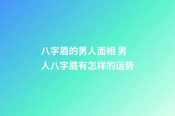 八字眉的男人面相 男人八字眉有怎样的运势